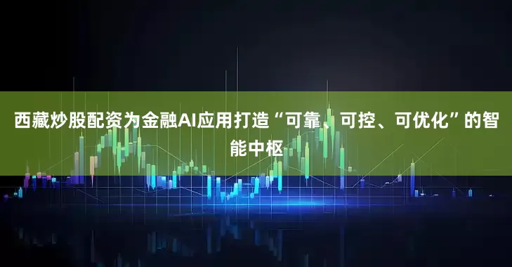 西藏炒股配资为金融AI应用打造“可靠、可控、可优化”的智能中枢