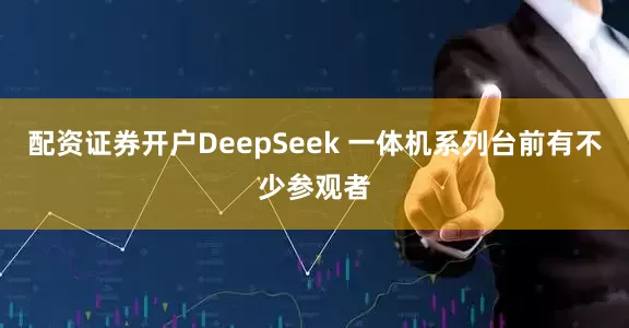 配资证券开户DeepSeek 一体机系列台前有不少参观者