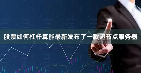 股票如何杠杆算能最新发布了一款超节点服务器