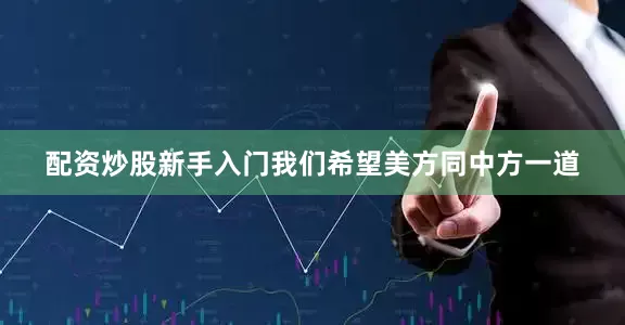 配资炒股新手入门我们希望美方同中方一道