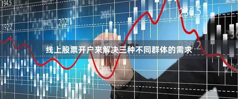 线上股票开户来解决三种不同群体的需求