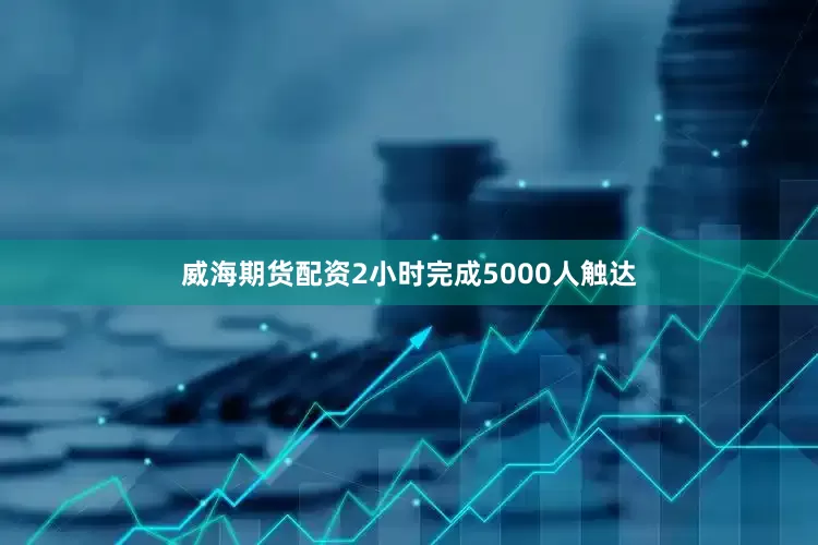 威海期货配资2小时完成5000人触达
