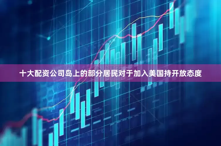 十大配资公司岛上的部分居民对于加入美国持开放态度