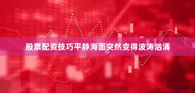 股票配资技巧平静海面突然变得波涛汹涌