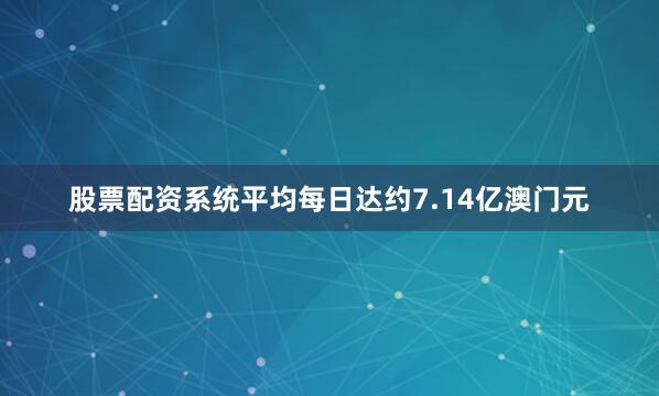 股票配资系统平均每日达约7.14亿澳门元