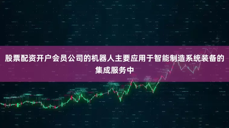 股票配资开户会员公司的机器人主要应用于智能制造系统装备的集成服务中