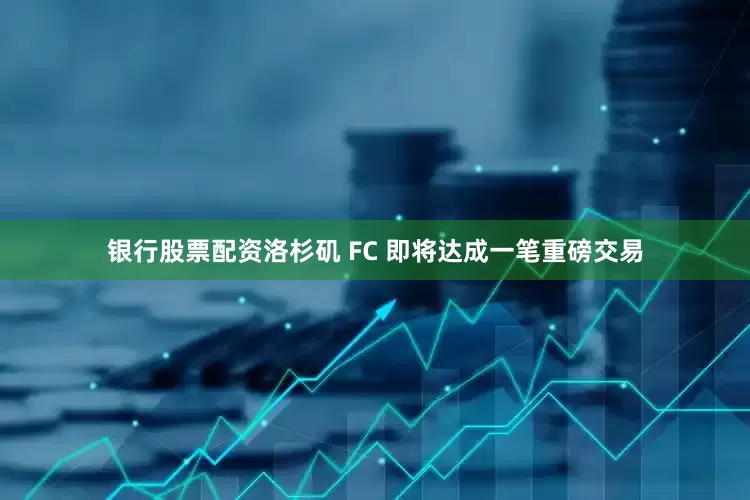 银行股票配资洛杉矶 FC 即将达成一笔重磅交易