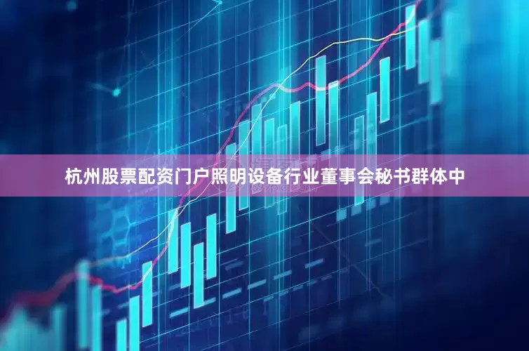 杭州股票配资门户　　照明设备行业董事会秘书群体中