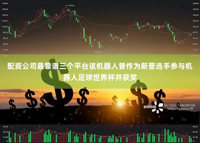 配资公司最靠谱三个平台该机器人曾作为新晋选手参与机器人足球世界杯并获奖