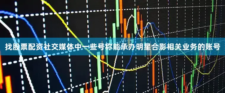 找股票配资社交媒体中一些号称能承办明星合影相关业务的账号