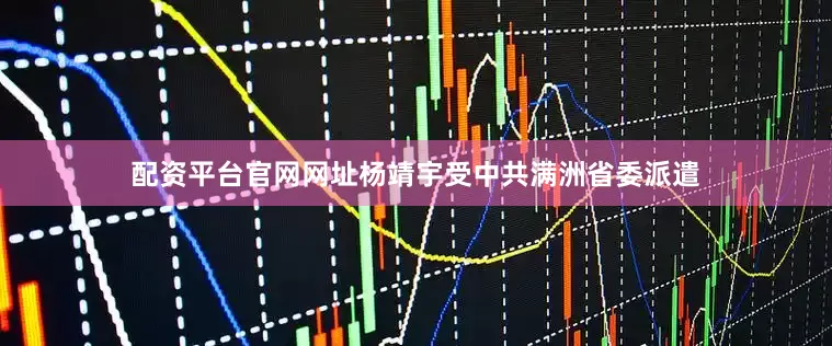 配资平台官网网址杨靖宇受中共满洲省委派遣