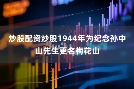 炒股配资炒股1944年为纪念孙中山先生更名梅花山