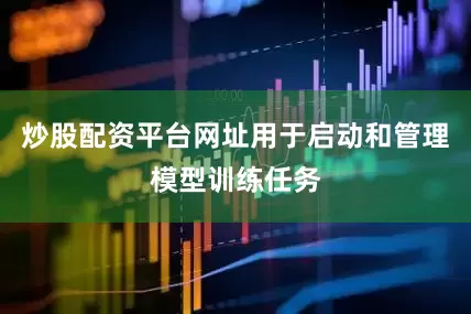 炒股配资平台网址用于启动和管理模型训练任务