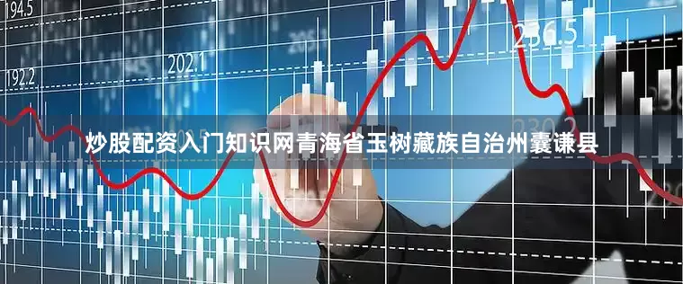 炒股配资入门知识网青海省玉树藏族自治州囊谦县