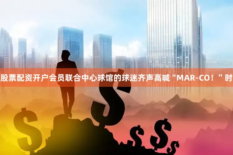 股票配资开户会员联合中心球馆的球迷齐声高喊“MAR-CO！”时