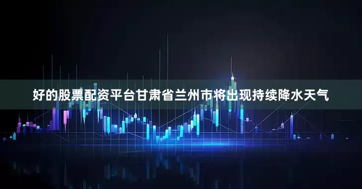 好的股票配资平台甘肃省兰州市将出现持续降水天气