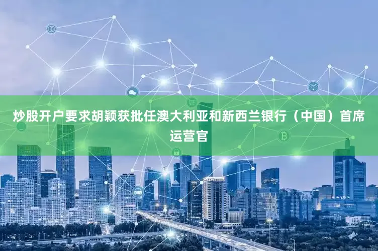 炒股开户要求胡颖获批任澳大利亚和新西兰银行（中国）首席运营官
