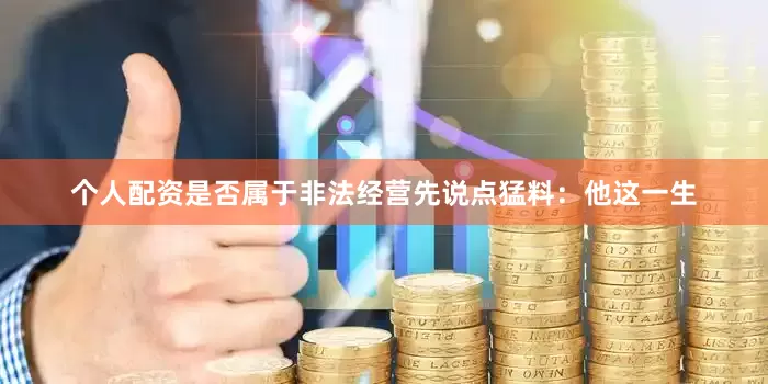 个人配资是否属于非法经营先说点猛料：他这一生