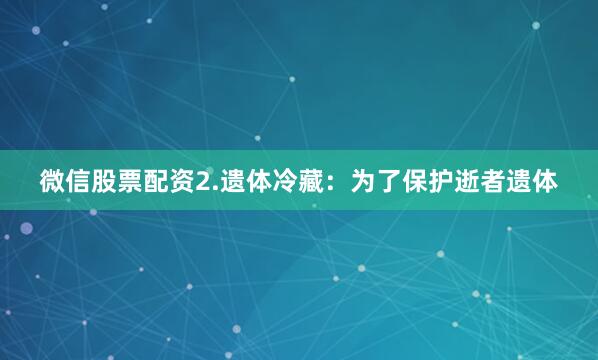 微信股票配资2.遗体冷藏：为了保护逝者遗体