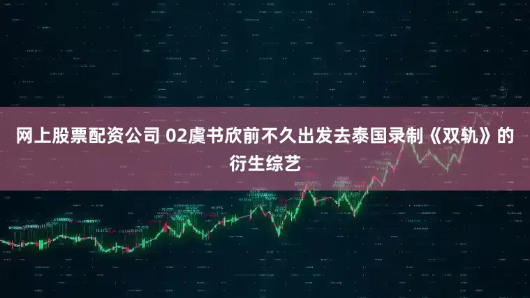 网上股票配资公司 02虞书欣前不久出发去泰国录制《双轨》的衍生综艺
