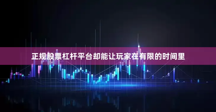正规股票杠杆平台却能让玩家在有限的时间里