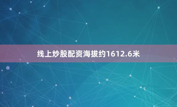 线上炒股配资海拔约1612.6米