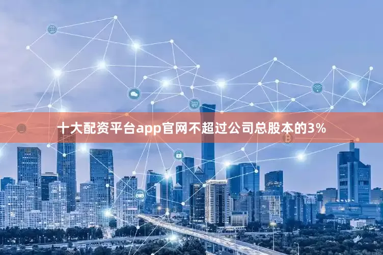 十大配资平台app官网不超过公司总股本的3%