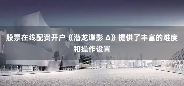 股票在线配资开户《潜龙谍影 Δ》提供了丰富的难度和操作设置