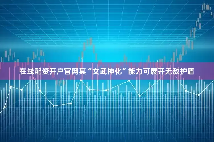在线配资开户官网其“女武神化”能力可展开无敌护盾