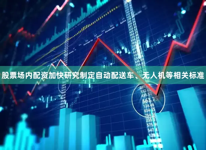 股票场内配资加快研究制定自动配送车、无人机等相关标准