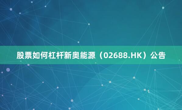 股票如何杠杆新奥能源（02688.HK）公告