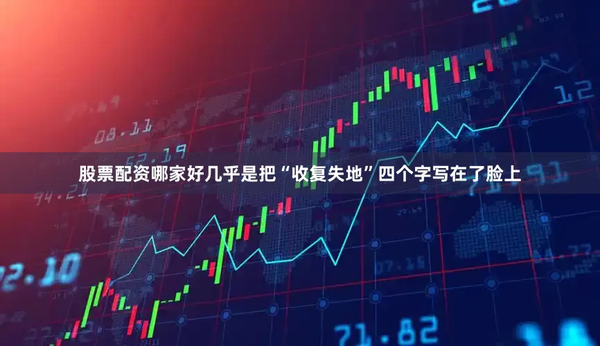 股票配资哪家好几乎是把“收复失地”四个字写在了脸上