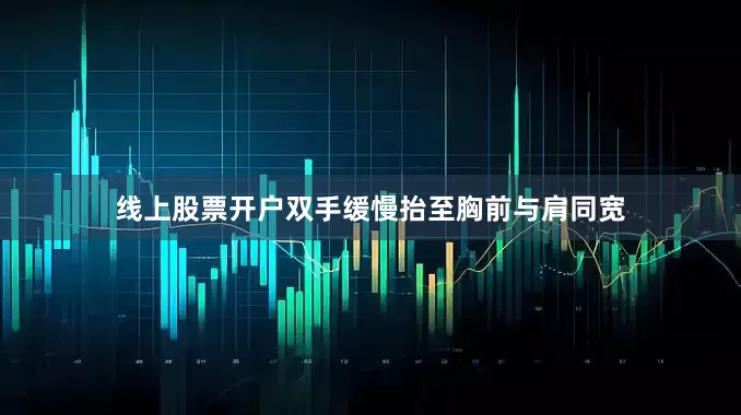 线上股票开户双手缓慢抬至胸前与肩同宽