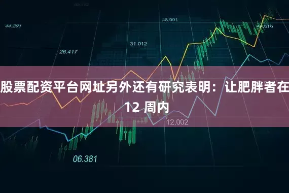股票配资平台网址另外还有研究表明：让肥胖者在 12 周内