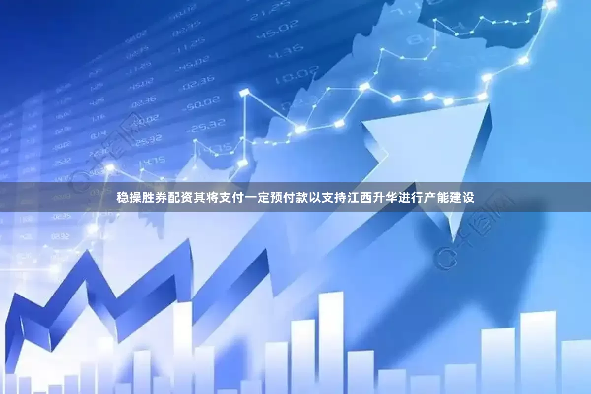 稳操胜券配资其将支付一定预付款以支持江西升华进行产能建设