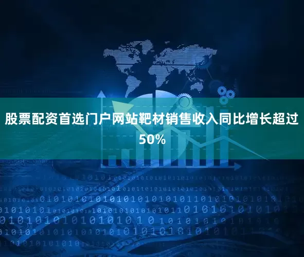 股票配资首选门户网站靶材销售收入同比增长超过50%