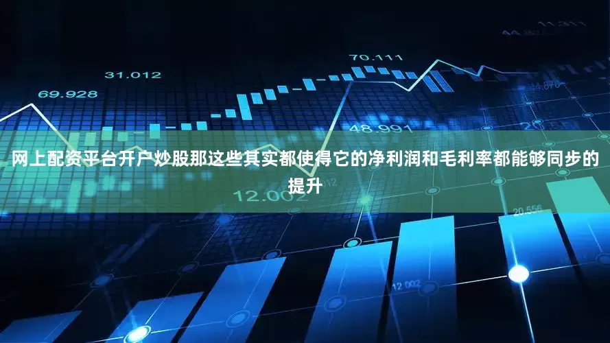 网上配资平台开户炒股那这些其实都使得它的净利润和毛利率都能够同步的提升