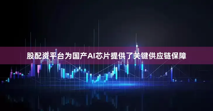 股配资平台为国产AI芯片提供了关键供应链保障
