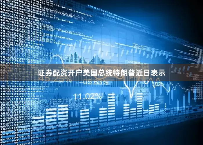 证券配资开户美国总统特朗普近日表示