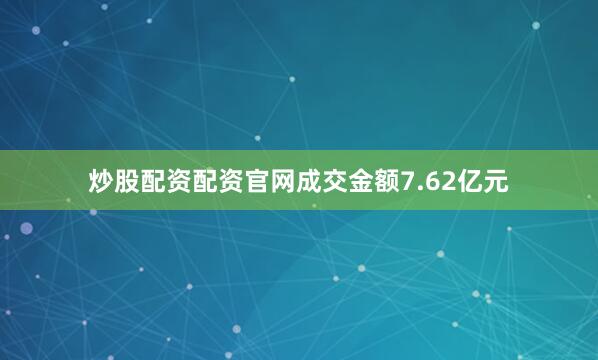 炒股配资配资官网成交金额7.62亿元