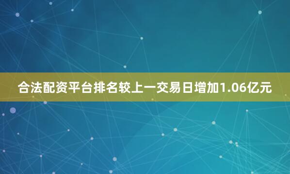 合法配资平台排名较上一交易日增加1.06亿元
