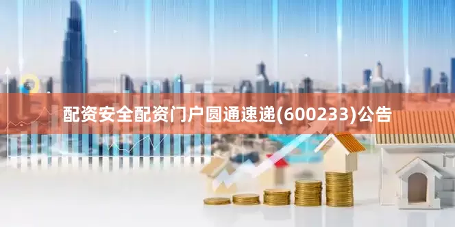 配资安全配资门户圆通速递(600233)公告