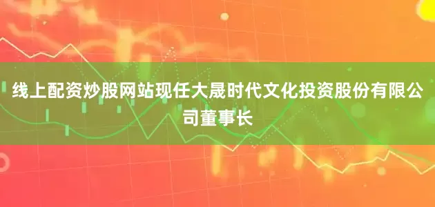 线上配资炒股网站现任大晟时代文化投资股份有限公司董事长