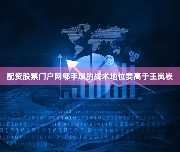 配资股票门户网鄢手琪的战术地位要高于王岚嵚