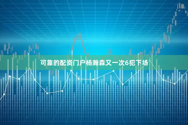 可靠的配资门户杨瀚森又一次6犯下场