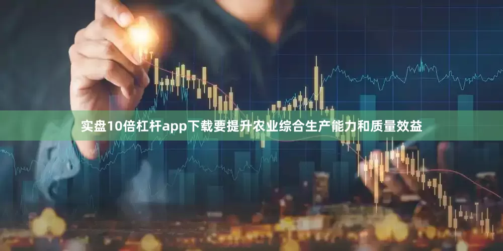 实盘10倍杠杆app下载要提升农业综合生产能力和质量效益