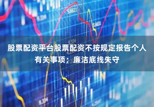 股票配资平台股票配资不按规定报告个人有关事项；廉洁底线失守