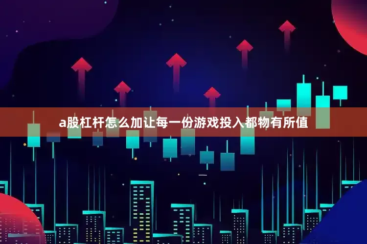 a股杠杆怎么加让每一份游戏投入都物有所值
