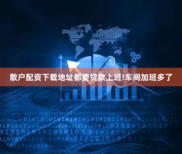 散户配资下载地址都要贷款上班!车间加班多了