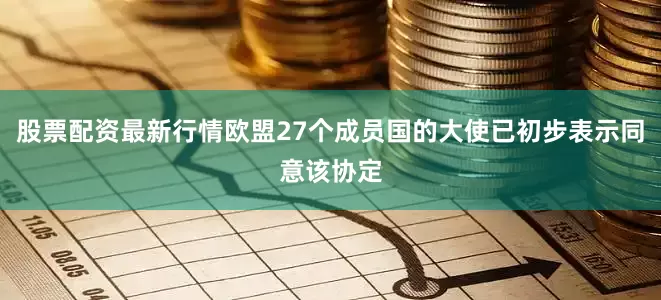 股票配资最新行情欧盟27个成员国的大使已初步表示同意该协定